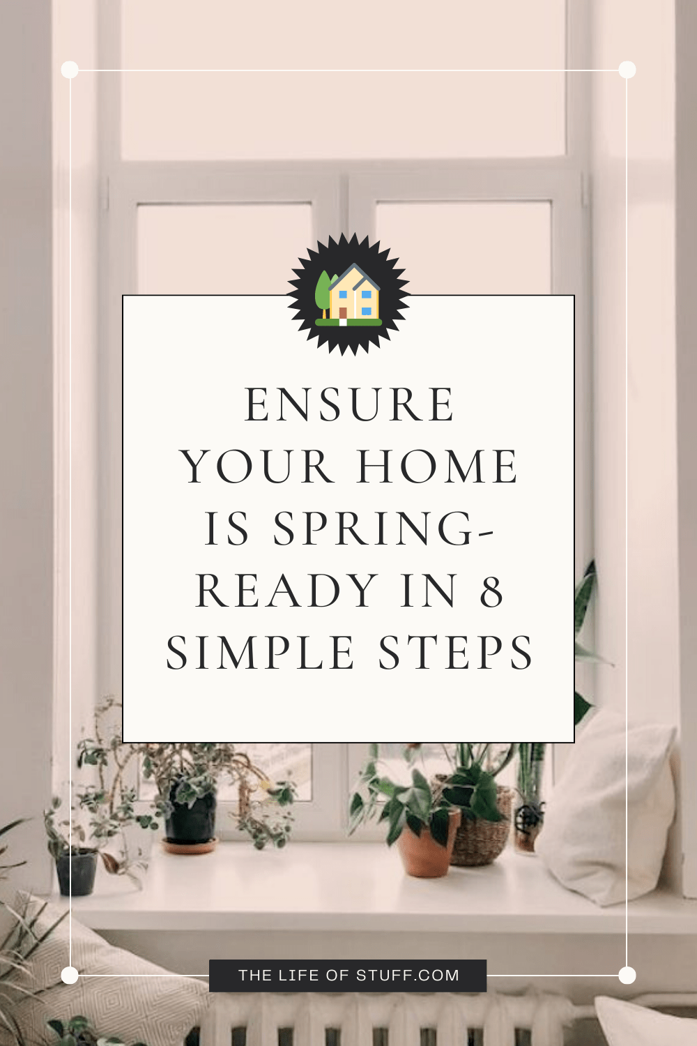 Ensure Your Home is Spring-Ready in 8 Simple Steps - The Life of Stuff